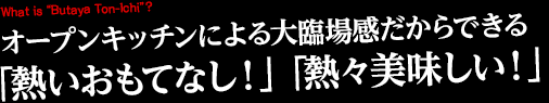 オープンキッチンによる大臨場感だからできる「熱いおもてなし！」「熱々美味しい！」